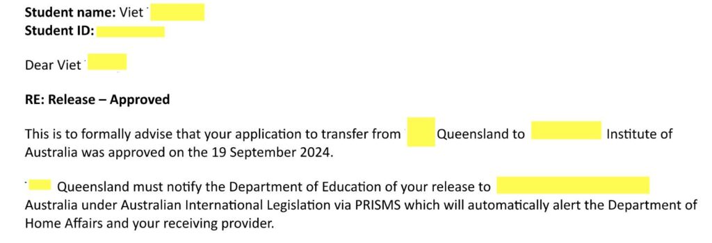 XIN RELEASE LETTER KHÔNG KHÓ VÌ ĐÃ CÓ TNS ĐỒNG HÀNH Bạn muốn chuyển ngành học hoặc trường học Du Học TNS đã xin RELEASE LETTER cho bạn Việt trong 3 tuần. Bạn Việt mới học tại Queensland được 3 tháng và muốn xuống 1 trường tại Melbourne, lý do là muốn ở cùng người thân tại và có bạn bè tại đó. Ban đầu trường cũ ko cho tuy nhiên Du Học TNS đã viết thư " năn nỉ " 2 lần để trường ra được RELEASE LETTER cho phép bạn chuyển.